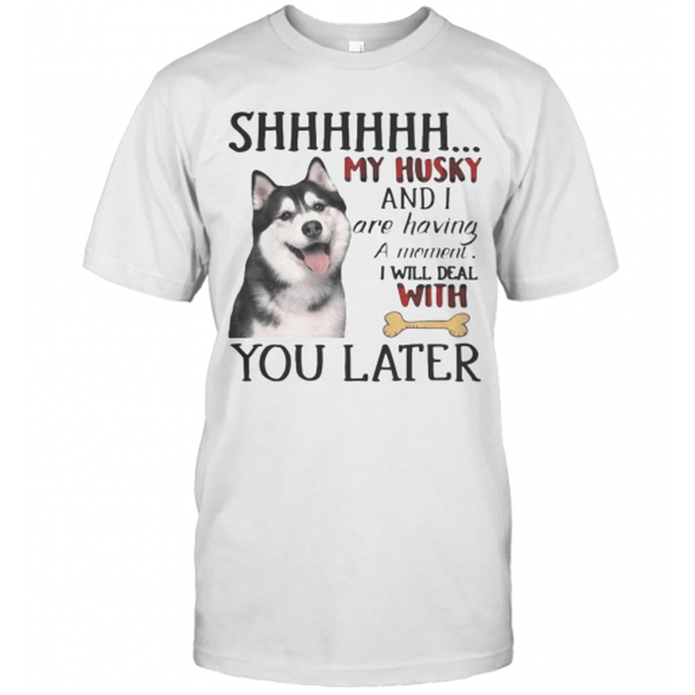 Shhhhhh My Husky And I Are Having A Moment I Will Deal With You Later T-Shirt